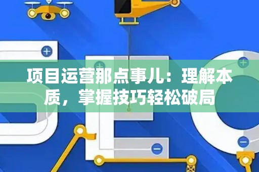 项目运营那点事儿：理解本质，掌握技巧轻松破局