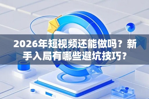 2026年短视频还能做吗？新手入局有哪些避坑技巧？