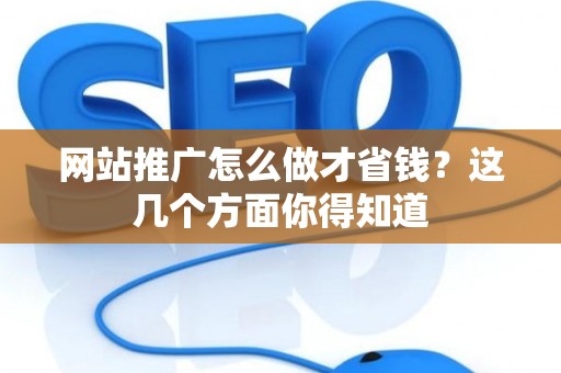 网站推广怎么做才省钱？这几个方面你得知道