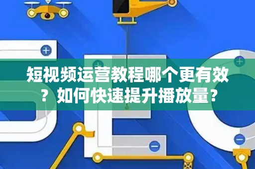 短视频运营教程哪个更有效？如何快速提升播放量？