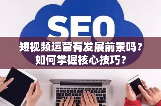 短视频运营有发展前景吗？如何掌握核心技巧？