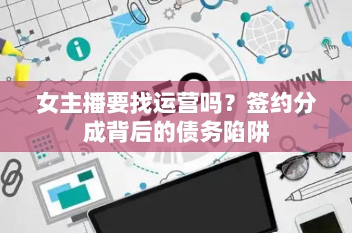女主播要找运营吗？签约分成背后的债务陷阱