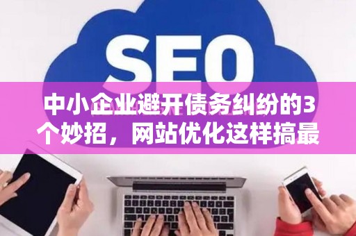 中小企业避开债务纠纷的3个妙招，网站优化这样搞最安全