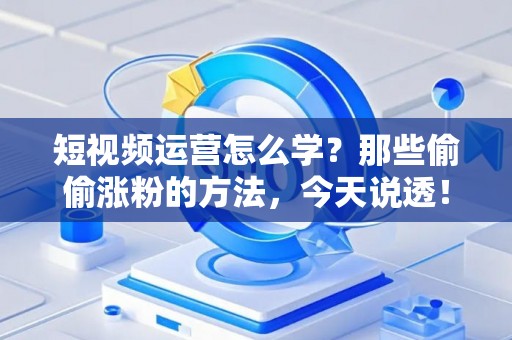 短视频运营怎么学？那些偷偷涨粉的方法，今天说透！