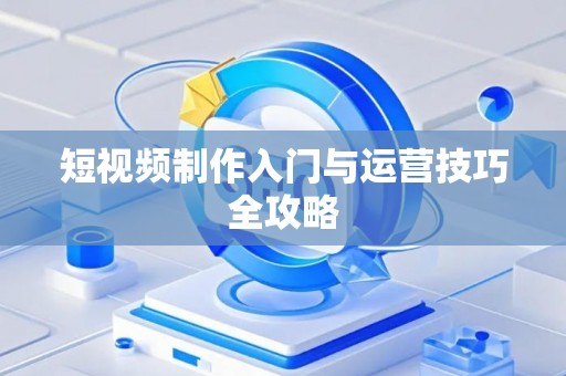 短视频制作入门与运营技巧全攻略