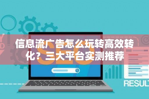 信息流广告怎么玩转高效转化？三大平台实测推荐