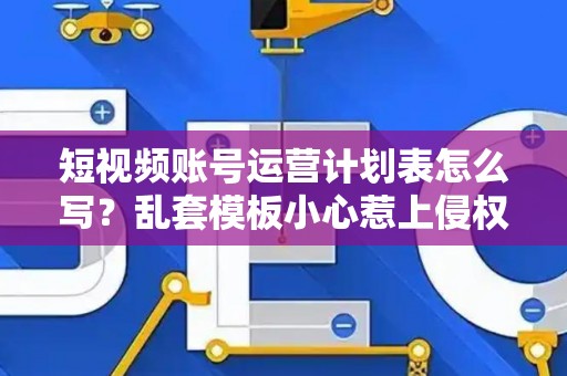 短视频账号运营计划表怎么写？乱套模板小心惹上侵权赔偿大麻烦