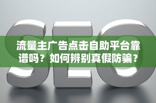 流量主广告点击自助平台靠谱吗？如何辨别真假防骗？