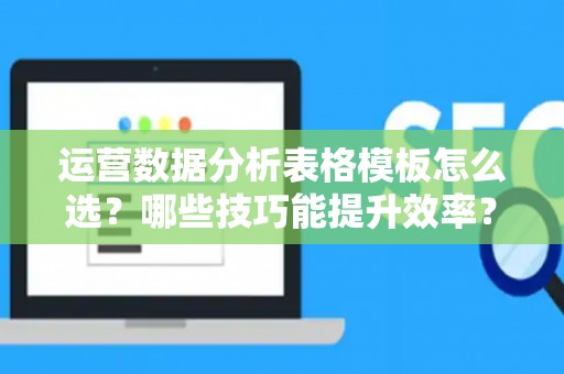运营数据分析表格模板怎么选？哪些技巧能提升效率？