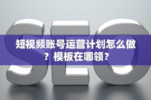 短视频账号运营计划怎么做？模板在哪领？
