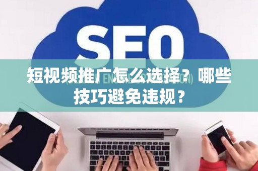 短视频推广怎么选择？哪些技巧避免违规？