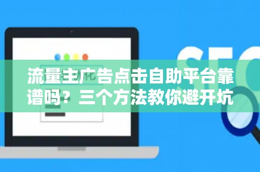 流量主广告点击自助平台靠谱吗？三个方法教你避开坑