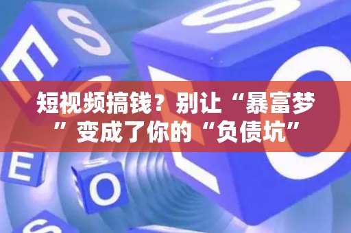 短视频搞钱？别让“暴富梦”变成了你的“负债坑”