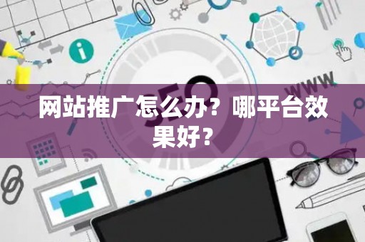 网站推广怎么办？哪平台效果好？