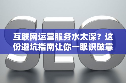 互联网运营服务水太深？这份避坑指南让你一眼识破靠谱公司