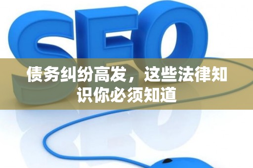 债务纠纷高发，这些法律知识你必须知道