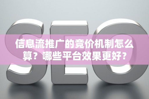 信息流推广的竞价机制怎么算？哪些平台效果更好？