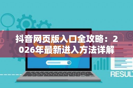 抖音网页版入口全攻略：2026年最新进入方法详解