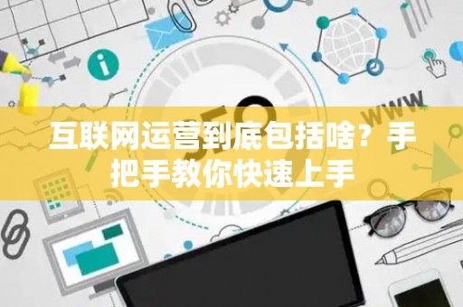 互联网运营到底包括啥？手把手教你快速上手
