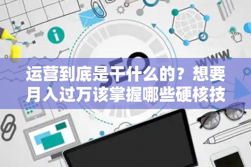 运营到底是干什么的？想要月入过万该掌握哪些硬核技能