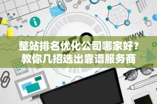 整站排名优化公司哪家好？教你几招选出靠谱服务商