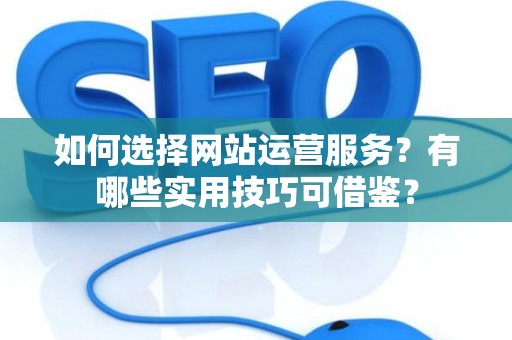 如何选择网站运营服务？有哪些实用技巧可借鉴？
