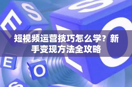 短视频运营技巧怎么学？新手变现方法全攻略