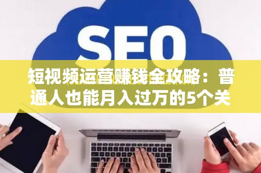 短视频运营赚钱全攻略：普通人也能月入过万的5个关键技巧