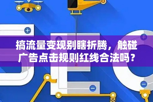 搞流量变现别瞎折腾，触碰广告点击规则红线合法吗？小心赔个底掉！