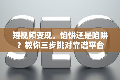 短视频变现，馅饼还是陷阱？教你三步挑对靠谱平台