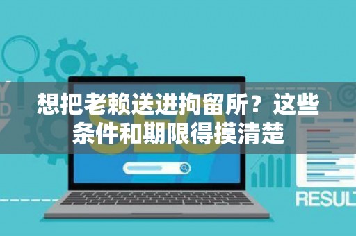 想把老赖送进拘留所？这些条件和期限得摸清楚