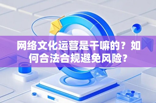 网络文化运营是干嘛的？如何合法合规避免风险？