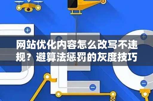 网站优化内容怎么改写不违规？避算法惩罚的灰度技巧