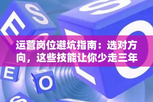 运营岗位避坑指南：选对方向，这些技能让你少走三年弯路