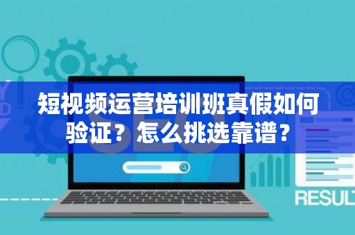 短视频运营培训班真假如何验证？怎么挑选靠谱？