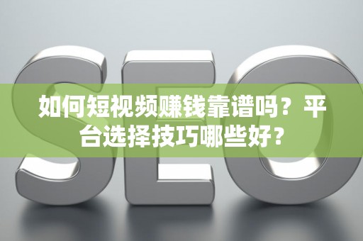 如何短视频赚钱靠谱吗？平台选择技巧哪些好？
