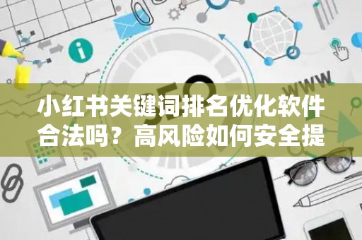 小红书关键词排名优化软件合法吗？高风险如何安全提升曝光？
