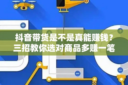 抖音带货是不是真能赚钱？三招教你选对商品多赚一笔