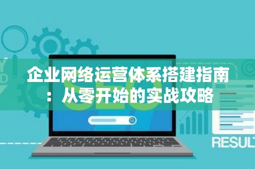企业网络运营体系搭建指南：从零开始的实战攻略