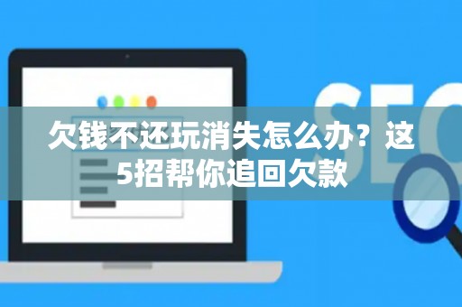 欠钱不还玩消失怎么办？这5招帮你追回欠款