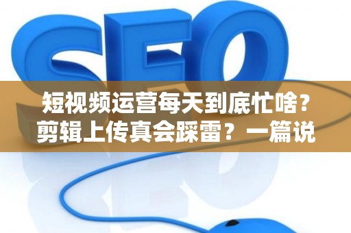 短视频运营每天到底忙啥？剪辑上传真会踩雷？一篇说透