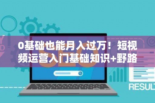 0基础也能月入过万！短视频运营入门基础知识+野路子速成