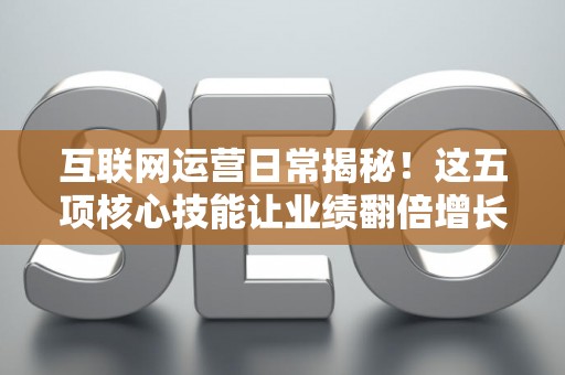 互联网运营日常揭秘！这五项核心技能让业绩翻倍增长
