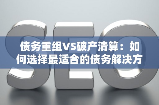 债务重组VS破产清算：如何选择最适合的债务解决方案？