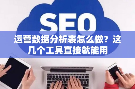 运营数据分析表怎么做？这几个工具直接就能用