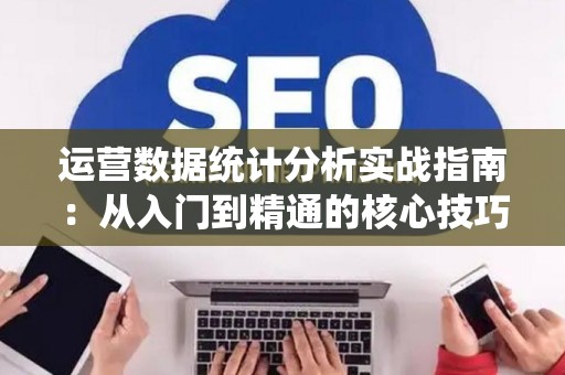 运营数据统计分析实战指南：从入门到精通的核心技巧