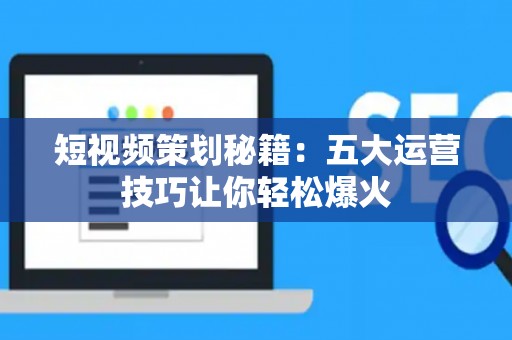 短视频策划秘籍：五大运营技巧让你轻松爆火