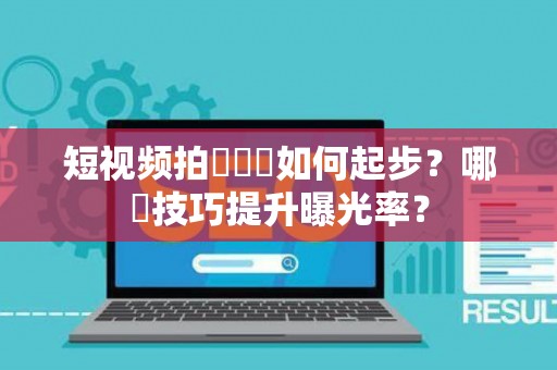 短视频拍攝運營如何起步？哪類技巧提升曝光率？