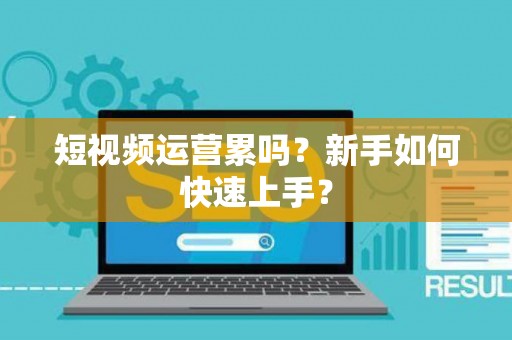 短视频运营累吗？新手如何快速上手？