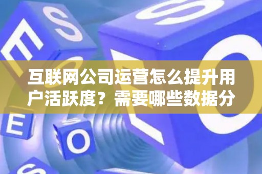 互联网公司运营怎么提升用户活跃度？需要哪些数据分析技巧？